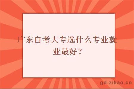 广东自考大专选什么专业就业最好？