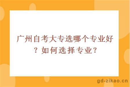 广州自考大专选哪个专业好？如何选择专业？