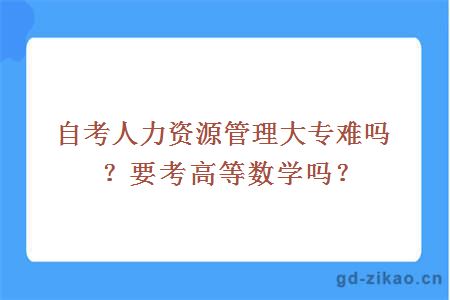 自考人力资源管理大专难吗？要考高等数学吗？