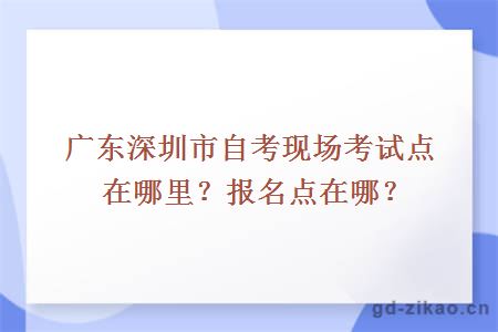 广东深圳市自考现场考试点在哪里？报名点在哪？