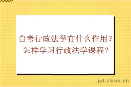 自考行政法学有什么作用？怎样学习行政法学课程？