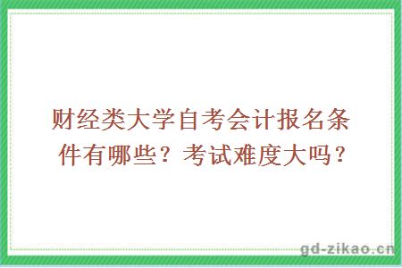 财经类大学自考会计报名条件有哪些？考试难度大吗？