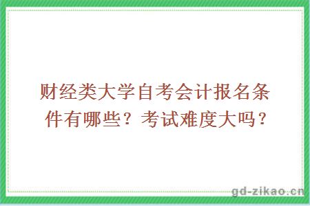 财经类大学自考会计报名条件有哪些？考试难度大吗？