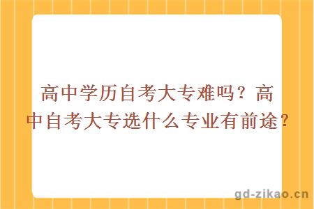 高中学历自考大专难吗？高中自考大专选什么专业有前途？