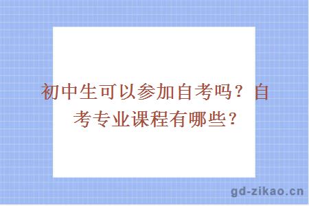 初中生可以参加自考吗?自考专业课程有哪些