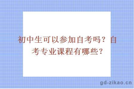 初中生可以参加自考吗？自考专业课程有哪些