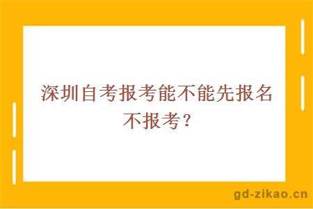 深圳自考报考能不能先报名不报考？