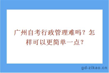 广州自考行政管理难吗？怎样可以更简单一点？