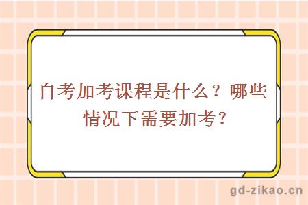 自考加考课程是什么？哪些情况下需要加考？