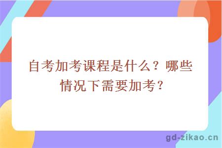 自考加考课程是什么？哪些情况下需要加考？