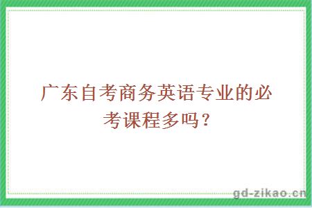 广东自考商务英语专业的必考课程多吗?