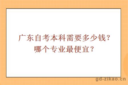 广东自考本科需要多少钱？哪个专业最便宜？