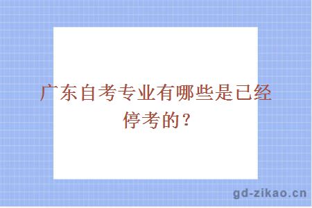 广东自考专业有哪些是已经停考的？