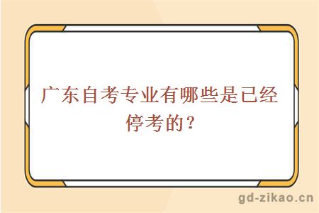 广东自考专业中有哪些专业是已经停考了的