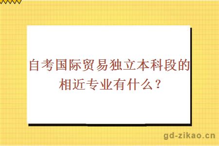 自考国际贸易独立本科段的相近专业有什么？