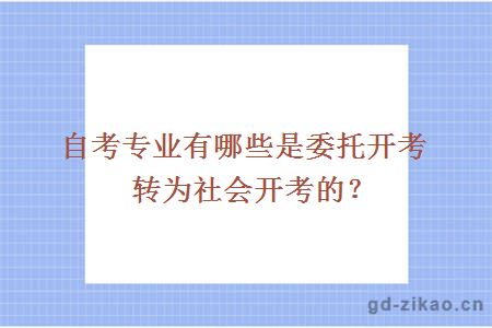 自考专业有哪些是委托开考转为社会开考的？