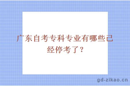 广东自考专科专业有哪些已经停考了？