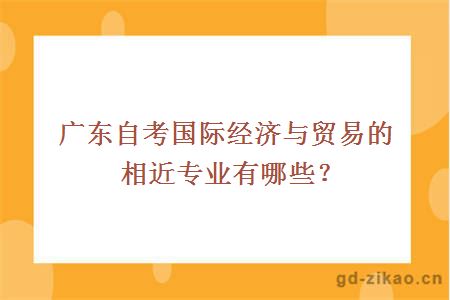 广东自考国际经济与贸易的相近专业有哪些？