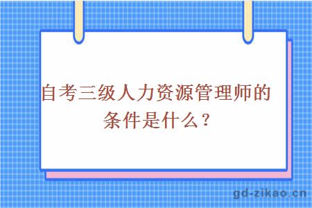 自考三级人力资源管理师的条件是什么？