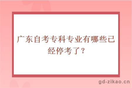 广东自考专科专业有哪些已经停考了？