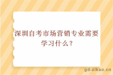 深圳自考市场营销专业需要学习什么？