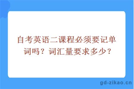 自考英语二课程必须要记单词吗？词汇量要求多少？ 