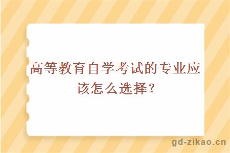 高等教育自学考试的专业应该怎么选择？