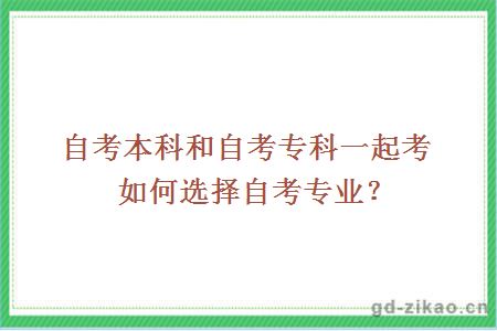 自考本科和自考专科一起考如何选择自考专业？