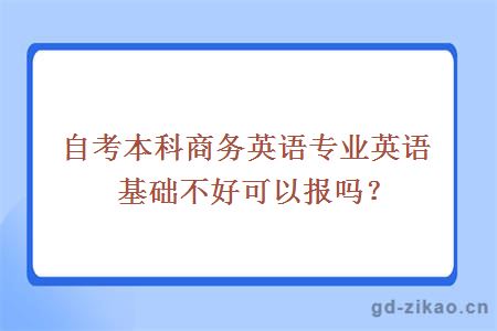 自考本科商务英语专业英语基础不好可以报吗？