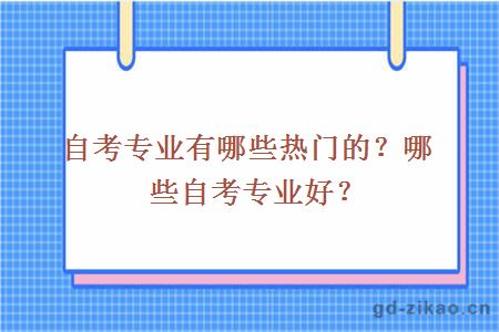 自考专业有哪些热门的？哪些自考专业好？