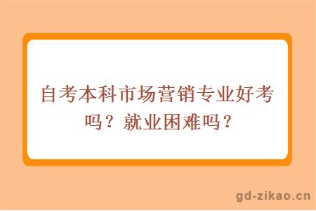 自考本科市场营销专业好考吗？就业困难吗？