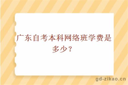 广东自考本科网络班学费是多少？