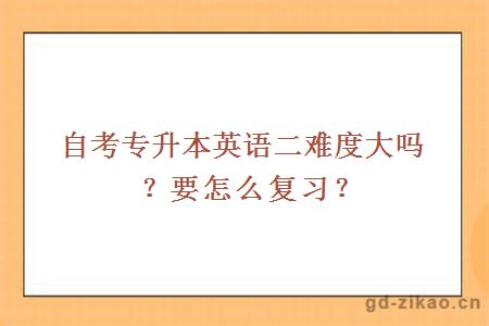 自考专升本英语二难度大吗？要怎么复习？