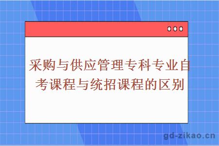 采购与供应管理专科专业自考课程与统招课程的区别