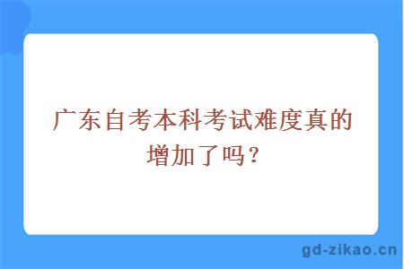 广东自考本科考试难度真的增加了吗？