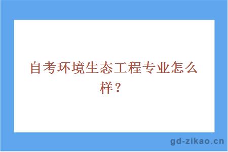 自考环境生态工程专业怎么样？