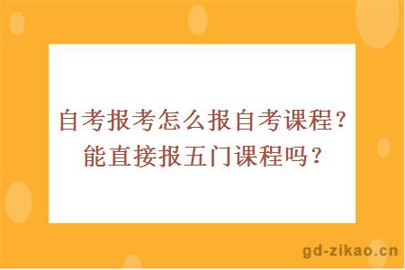 自考报考怎么报自考课程？能直接报五门课程吗？ 