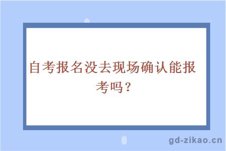 自考报名没去现场确认能报考吗？