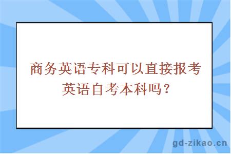 商务英语专科可以直接报考英语自考本科吗？ 