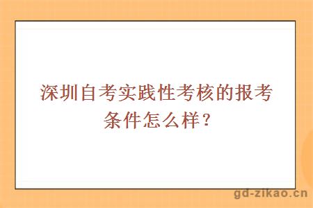 深圳自考实践性考核的报考条件怎么样？