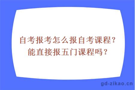 自考报考怎么报自考课程？能直接报五门课程吗？ 