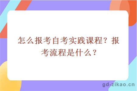 怎么报考自考实践课程？报考流程是什么？