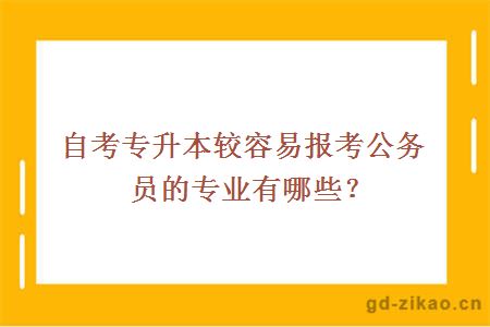 自考专升本较容易报考公务员的专业有哪些？