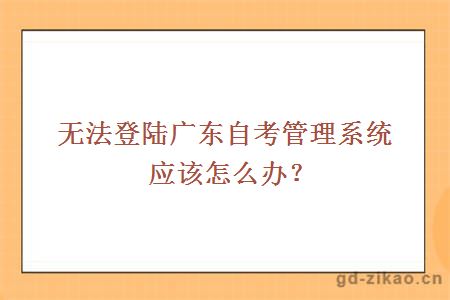 无法登陆广东自考管理系统应该怎么办？