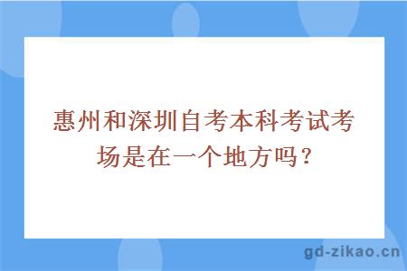 惠州和深圳自考本科考试考场是在一个地方吗？