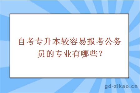 自考专升本较容易报考公务员的专业有哪些？