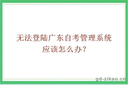 无法登陆广东自考管理系统应该怎么办？