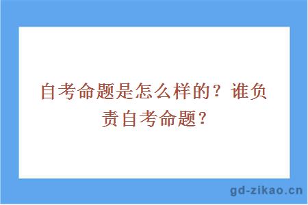 自考命题是怎么样的？谁负责自考命题？