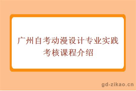 广州自考动漫设计专业实践考核课程介绍