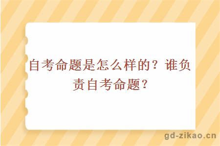 自考命题是怎么样的？谁负责自考命题？